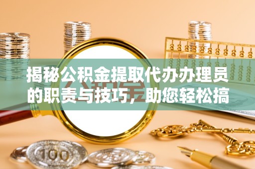 北京揭秘公积金提取代办办理员的职责与技巧，助您轻松搞定财务规划