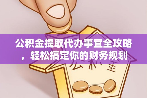 安徽公积金提取代办事宜全攻略，轻松搞定你的财务规划
