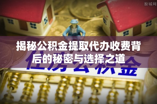 苏州揭秘公积金提取代办收费背后的秘密与选择之道