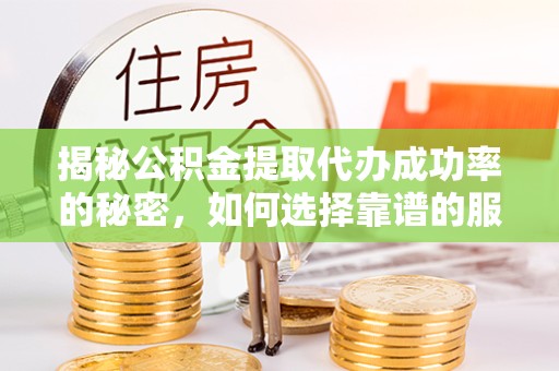 山东揭秘公积金提取代办成功率的秘密，如何选择靠谱的服务商