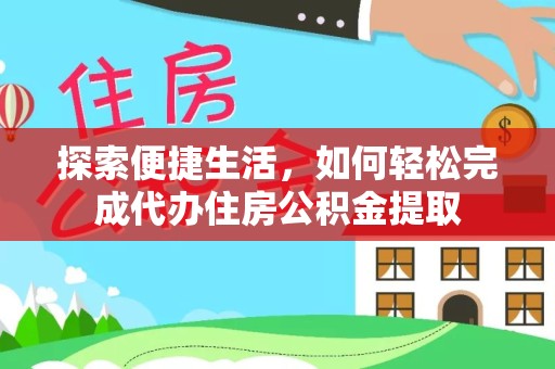 安徽探索便捷生活，如何轻松完成代办住房公积金提取