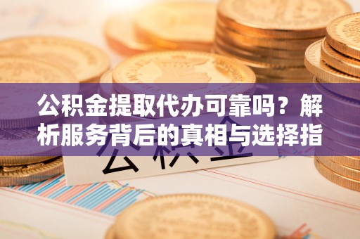 陕西公积金提取代办可靠吗？解析服务背后的真相与选择指南