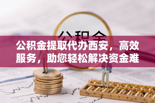 衢州公积金提取代办西安，高效服务，助您轻松解决资金难题