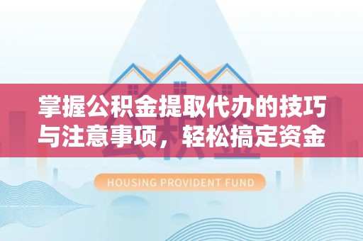 榆林掌握公积金提取代办的技巧与注意事项，轻松搞定资金问题
