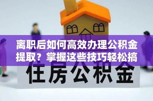 重庆离职后如何高效办理公积金提取？掌握这些技巧轻松搞定