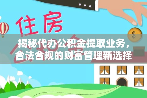 温州揭秘代办公积金提取业务，合法合规的财富管理新选择