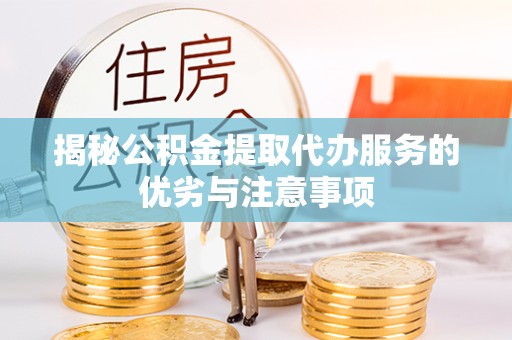 淮安揭秘公积金提取代办服务的优劣与注意事项