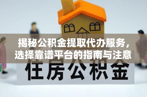 资阳揭秘公积金提取代办服务，选择靠谱平台的指南与注意事项