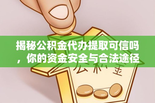 咸阳揭秘公积金代办提取可信吗，你的资金安全与合法途径全解析