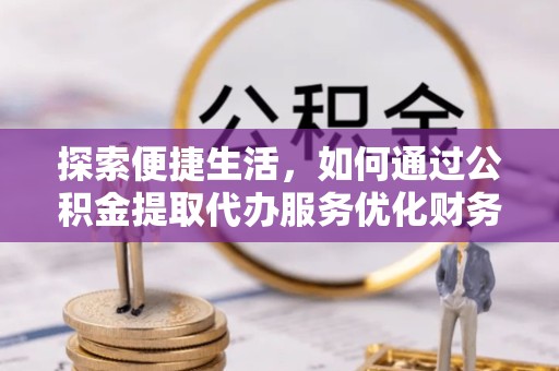 南通探索便捷生活，如何通过公积金提取代办服务优化财务管理