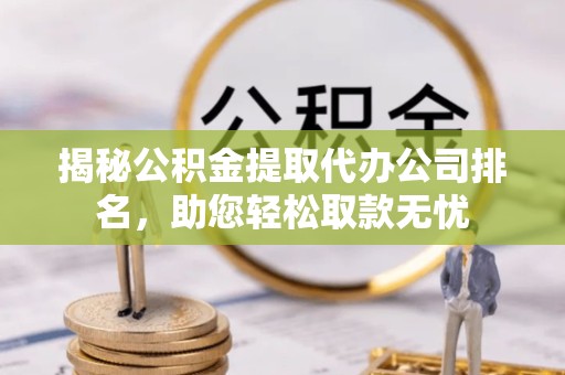 西安揭秘公积金提取代办公司排名，助您轻松取款无忧
