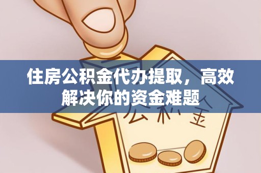 漳州住房公积金代办提取，高效解决你的资金难题