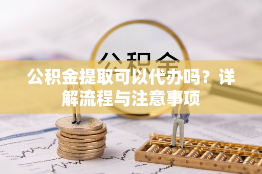 宁波公积金提取可以代办吗？详解流程与注意事项