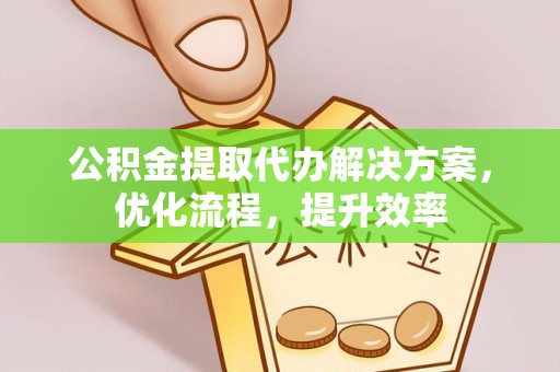 山东公积金提取代办解决方案，优化流程，提升效率