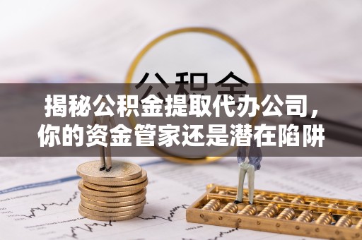 榆林揭秘公积金提取代办公司，你的资金管家还是潜在陷阱？
