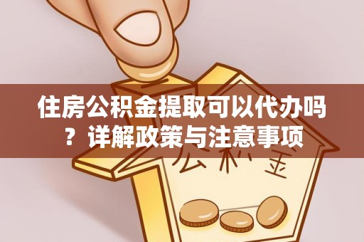 山西住房公积金提取可以代办吗？详解政策与注意事项