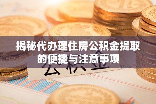 扬州揭秘代办理住房公积金提取的便捷与注意事项
