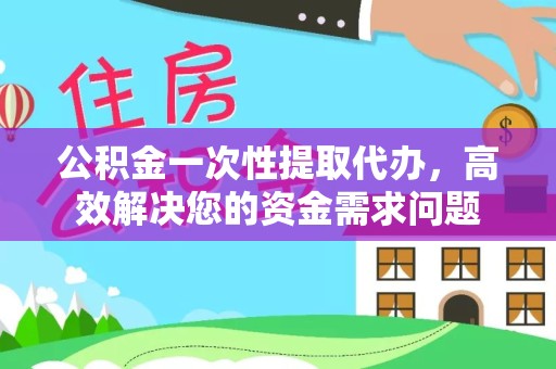 南京公积金一次性提取代办，高效解决您的资金需求问题
