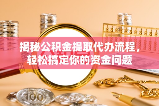 河南揭秘公积金提取代办流程，轻松搞定你的资金问题