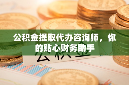 江苏公积金提取代办咨询师，你的贴心财务助手