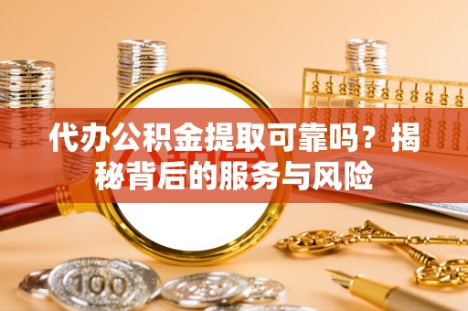 衢州代办公积金提取可靠吗？揭秘背后的服务与风险