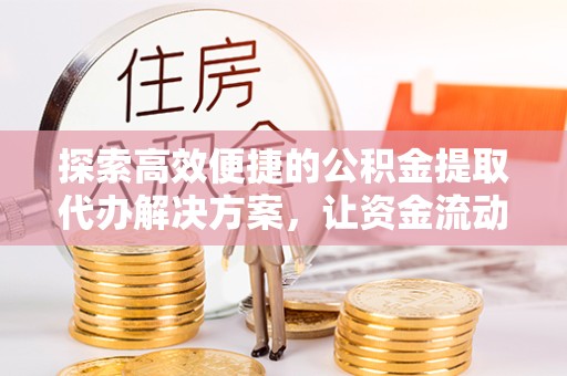 南通探索高效便捷的公积金提取代办解决方案，让资金流动更简单