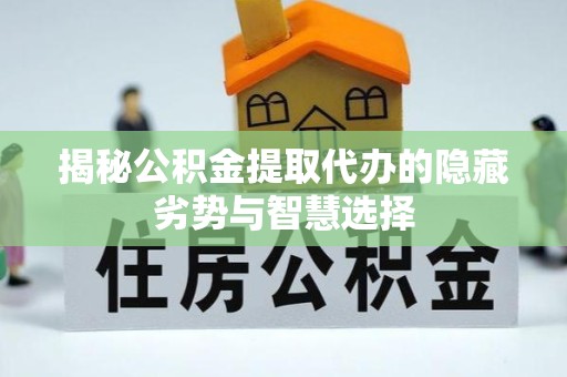 江苏揭秘公积金提取代办的隐藏劣势与智慧选择