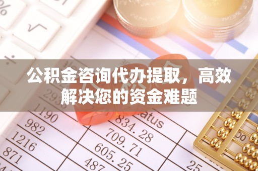 武汉公积金咨询代办提取，高效解决您的资金难题