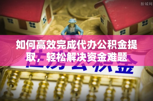 上海如何高效完成代办公积金提取，轻松解决资金难题