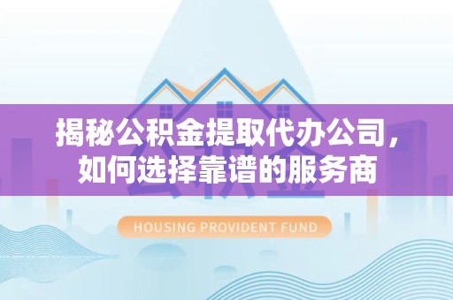 新疆揭秘公积金提取代办公司，如何选择靠谱的服务商