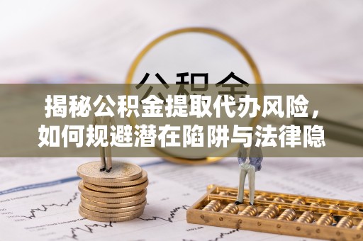 山东揭秘公积金提取代办风险，如何规避潜在陷阱与法律隐患