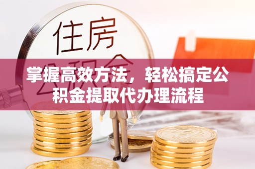 湖州掌握高效方法，轻松搞定公积金提取代办理流程