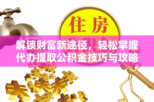河南解锁财富新途径，轻松掌握代办提取公积金技巧与攻略