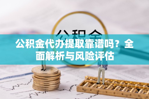 孝感公积金代办提取靠谱吗？全面解析与风险评估