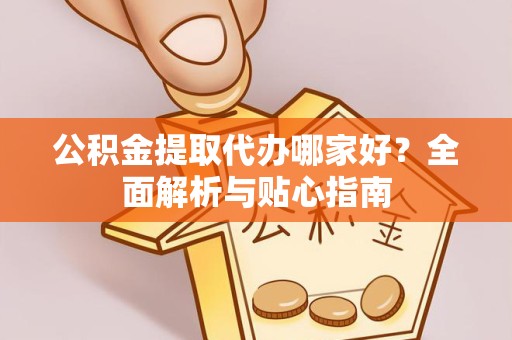 广州公积金提取代办哪家好？全面解析与贴心指南