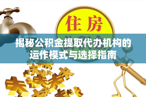 吉林揭秘公积金提取代办机构的运作模式与选择指南