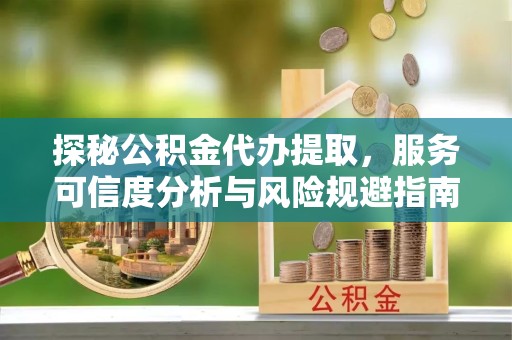 吉林探秘公积金代办提取，服务可信度分析与风险规避指南