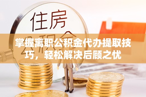 南京掌握离职公积金代办提取技巧，轻松解决后顾之忧