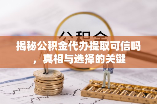 淮安揭秘公积金代办提取可信吗，真相与选择的关键