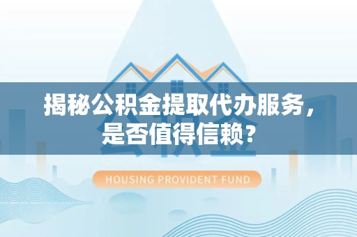 直宾揭秘公积金提取代办服务，是否值得信赖？