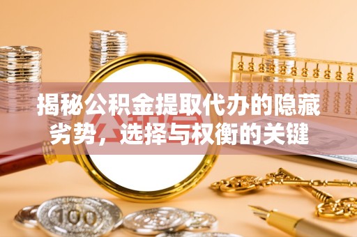 德阳揭秘公积金提取代办的隐藏劣势，选择与权衡的关键