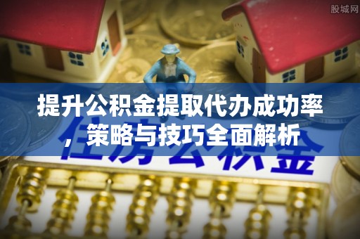 西安提升公积金提取代办成功率，策略与技巧全面解析