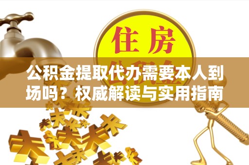 广州公积金提取代办需要本人到场吗？权威解读与实用指南
