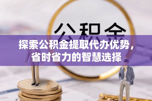 金华探索公积金提取代办优势，省时省力的智慧选择
