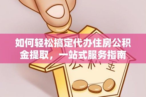 宣城如何轻松搞定代办住房公积金提取，一站式服务指南