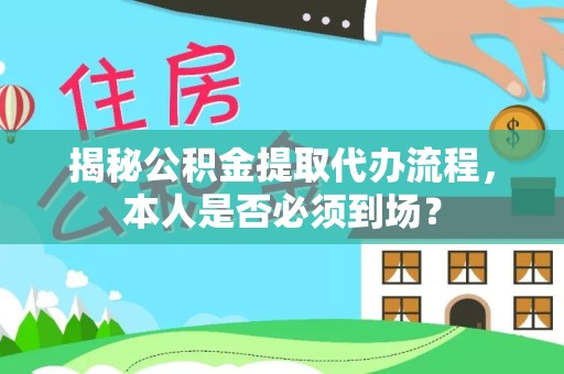 淮安揭秘公积金提取代办流程，本人是否必须到场？