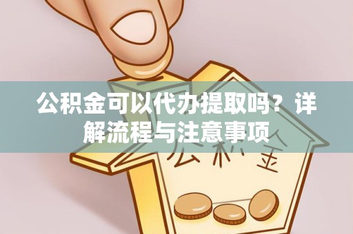 宝鸡公积金可以代办提取吗？详解流程与注意事项
