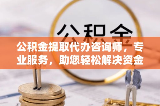 榆林公积金提取代办咨询师，专业服务，助您轻松解决资金难题
