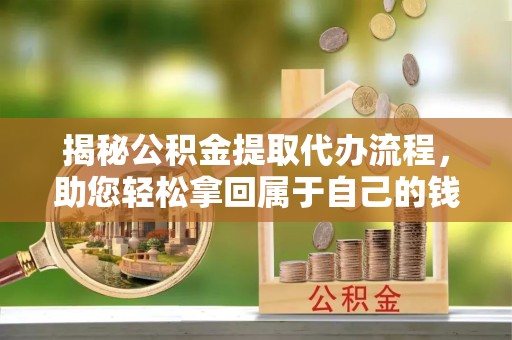 金华揭秘公积金提取代办流程，助您轻松拿回属于自己的钱