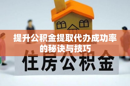 凉山州提升公积金提取代办成功率的秘诀与技巧